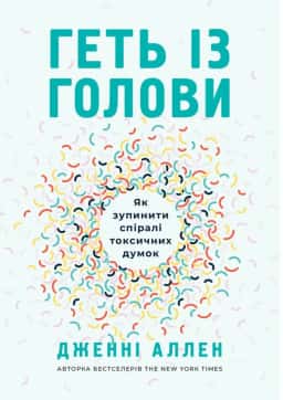 Геть із голови. Як зупинити спіралі токсичних думок — Дженні Аллен