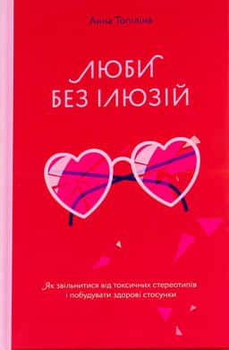 Люби без ілюзій. Як звільнитися від токсичних стереотипів і побудувати здорові стосунки — Анна Топіліна