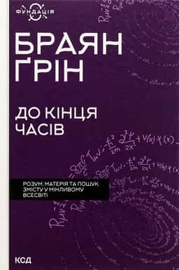 До кінця часів. Розум, матерія та пошук змісту у мінливому Всесвіті — Браян Ґрін