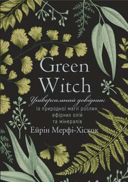 Green Witch. Універсальний довідник із природної магії рослин, ефірних олій та мінералів — Ерін Мерфі-Хіскок