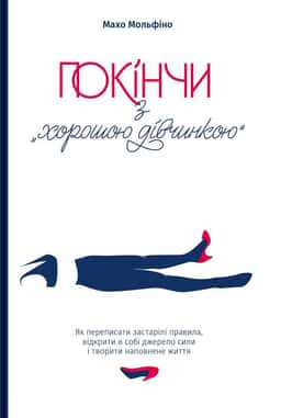 Покінчи з "хорошою дівчинкою". Як переписати застарілі правила, відкрити в собі джерело сили і творити наповнене життя — Махо Мольфіно