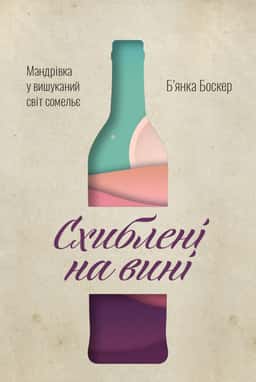 Схиблені на вині. Мандрівка у вишуканий світ сомельє — Б'янка Боскер