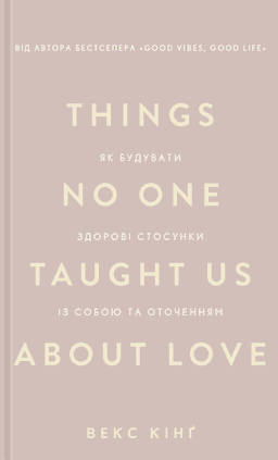 Things No One Taught Us About Love. Як будувати здорові стосунки із собою та оточенням — Векс Кінг
