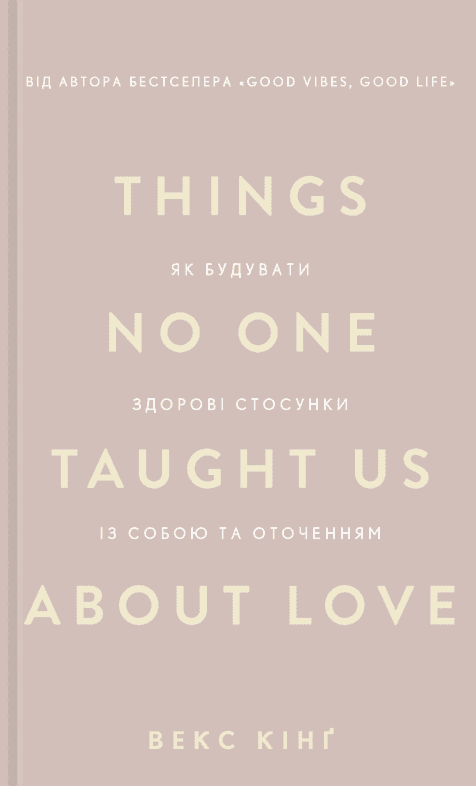 Things No One Taught Us About Love. Як будувати здорові стосунки із собою та оточенням — Векс Кінг