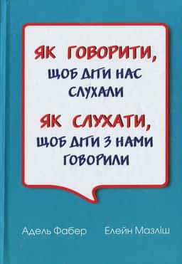 Як говорити, щоб діти нас слухали. Як слухати, щоб діти з нами говорили — Адель Фабер, Елейн Мазліш