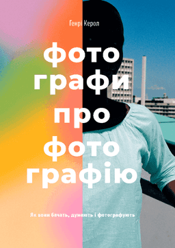 Фотографи про фотографію. Як вони бачать, думають і фотографують — Генрі Керол
